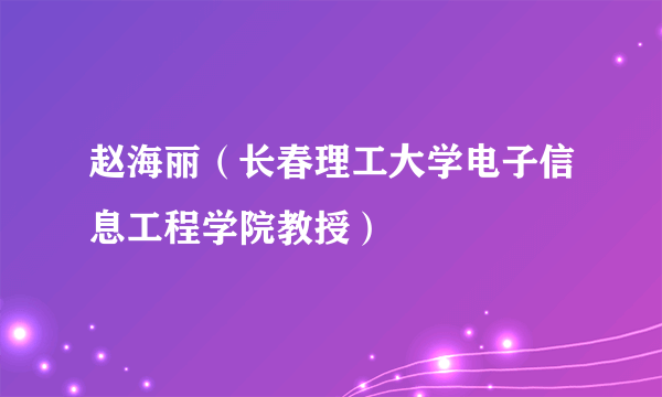 赵海丽（长春理工大学电子信息工程学院教授）