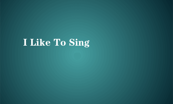 I Like To Sing