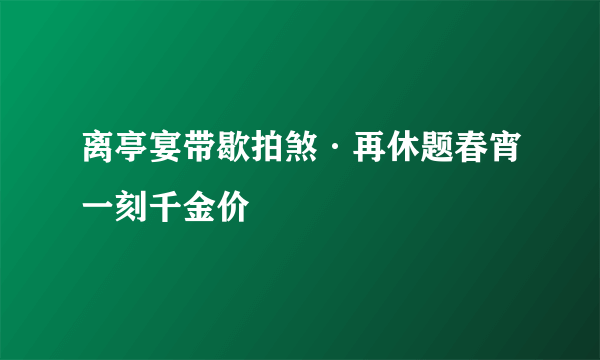 离亭宴带歇拍煞·再休题春宵一刻千金价