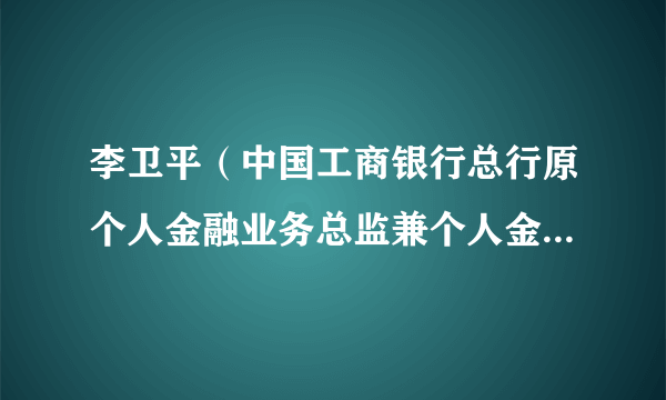 李卫平（中国工商银行总行原个人金融业务总监兼个人金融业务部总经理）