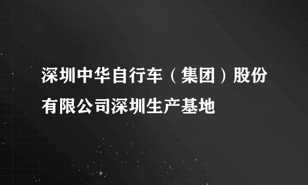 深圳中华自行车（集团）股份有限公司深圳生产基地