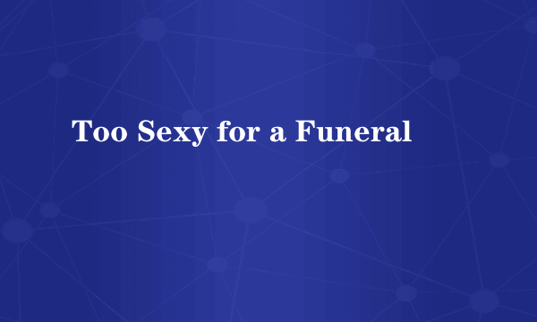 Too Sexy for a Funeral