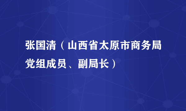 张国清（山西省太原市商务局党组成员、副局长）