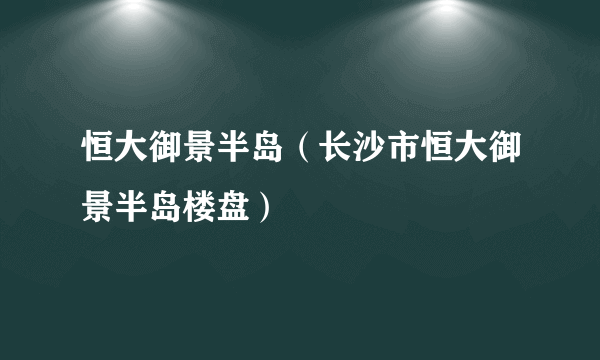 恒大御景半岛（长沙市恒大御景半岛楼盘）