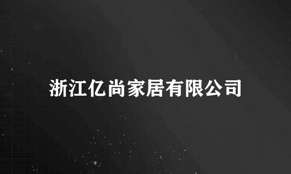 浙江亿尚家居有限公司