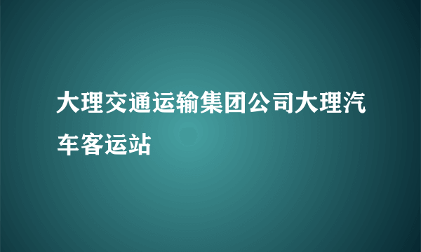 大理交通运输集团公司大理汽车客运站