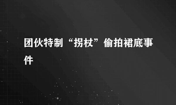 团伙特制“拐杖”偷拍裙底事件