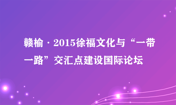 赣榆·2015徐福文化与“一带一路”交汇点建设国际论坛