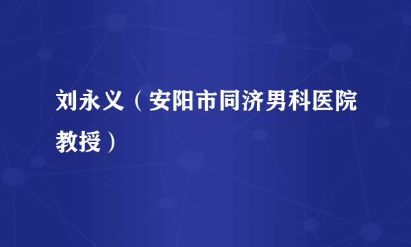 刘永义（安阳市同济男科医院教授）