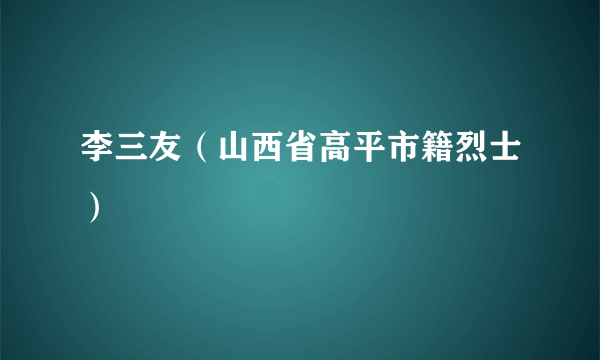 李三友（山西省高平市籍烈士）