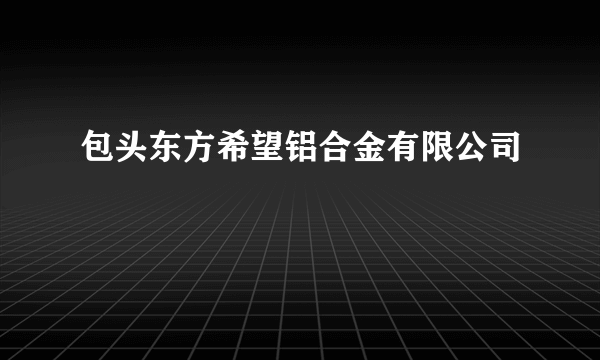 包头东方希望铝合金有限公司