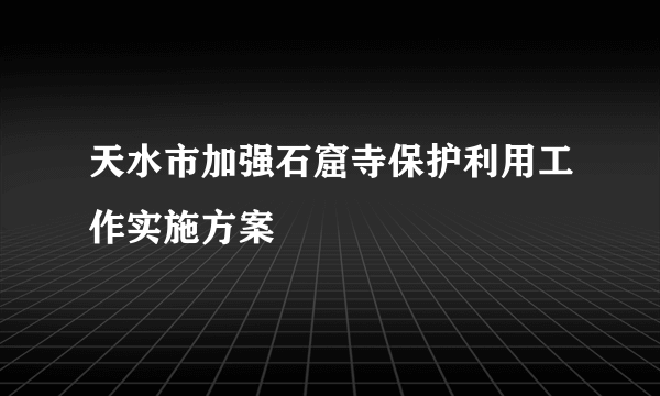 天水市加强石窟寺保护利用工作实施方案