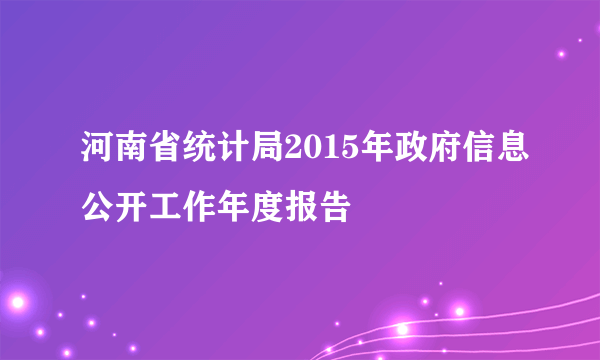 河南省统计局2015年政府信息公开工作年度报告