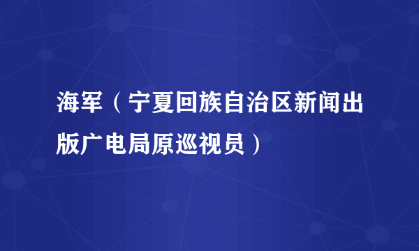 海军（宁夏回族自治区新闻出版广电局原巡视员）