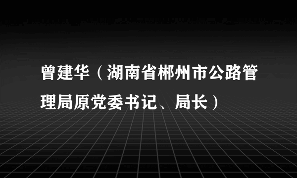 曾建华（湖南省郴州市公路管理局原党委书记、局长）