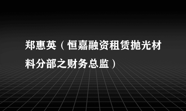 郑惠英（恒嘉融资租赁抛光材料分部之财务总监）