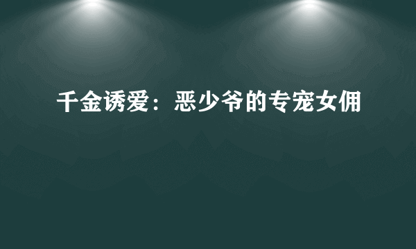 千金诱爱：恶少爷的专宠女佣