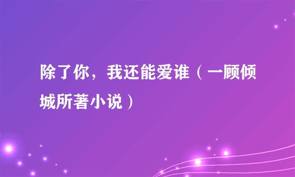 除了你，我还能爱谁（一顾倾城所著小说）