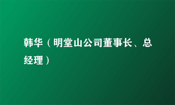 韩华（明堂山公司董事长、总经理）