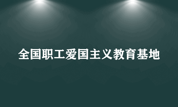 全国职工爱国主义教育基地