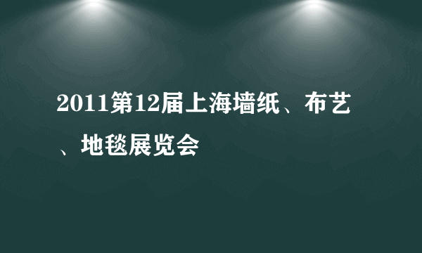 2011第12届上海墙纸、布艺、地毯展览会