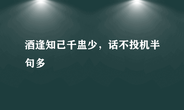 酒逢知己千盅少，话不投机半句多