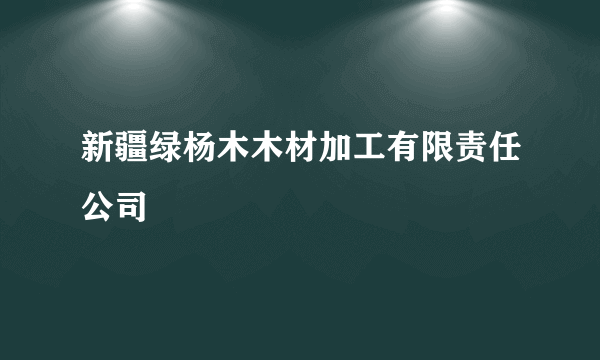 新疆绿杨木木材加工有限责任公司