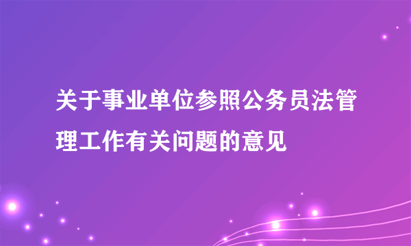 关于事业单位参照公务员法管理工作有关问题的意见