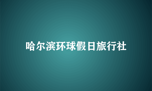 哈尔滨环球假日旅行社