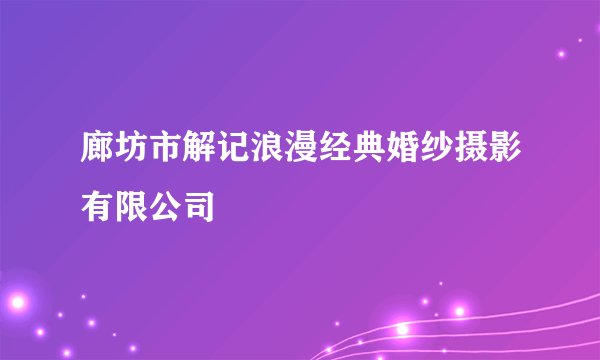 廊坊市解记浪漫经典婚纱摄影有限公司