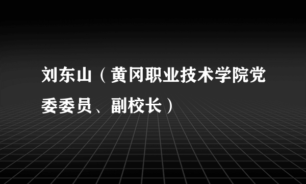 刘东山（黄冈职业技术学院党委委员、副校长）