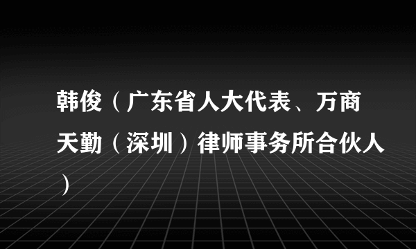 韩俊（广东省人大代表、万商天勤（深圳）律师事务所合伙人）