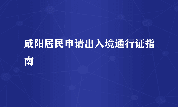 咸阳居民申请出入境通行证指南