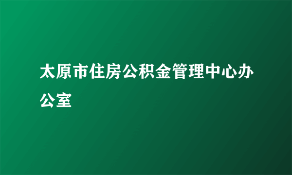 太原市住房公积金管理中心办公室