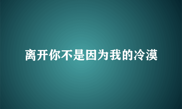 离开你不是因为我的冷漠