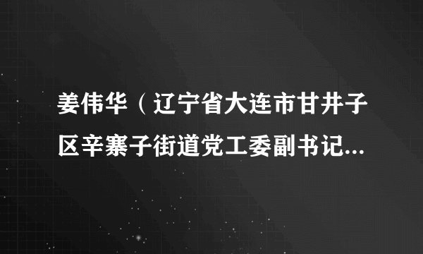 姜伟华（辽宁省大连市甘井子区辛寨子街道党工委副书记、办事处主任）