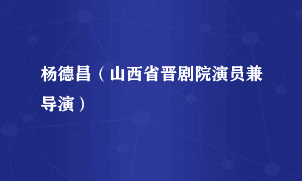 杨德昌（山西省晋剧院演员兼导演）