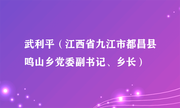 武利平（江西省九江市都昌县鸣山乡党委副书记、乡长）