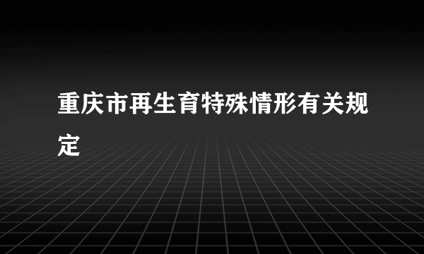 重庆市再生育特殊情形有关规定