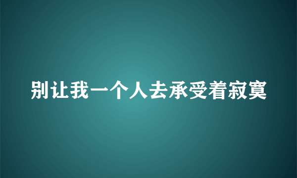 别让我一个人去承受着寂寞