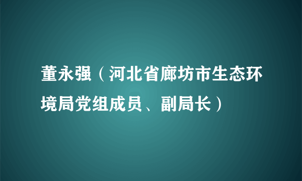 董永强（河北省廊坊市生态环境局党组成员、副局长）