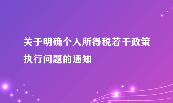 关于明确个人所得税若干政策执行问题的通知