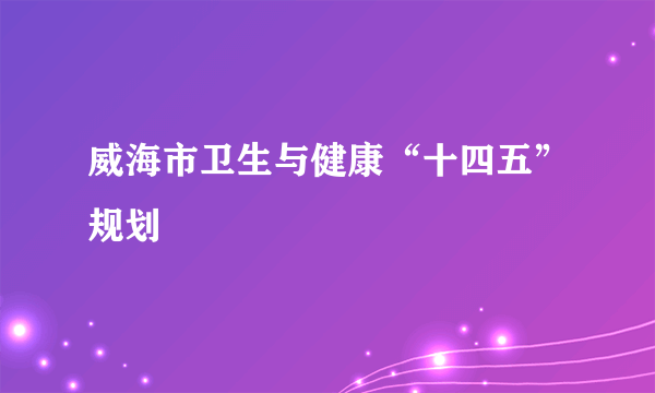 威海市卫生与健康“十四五”规划