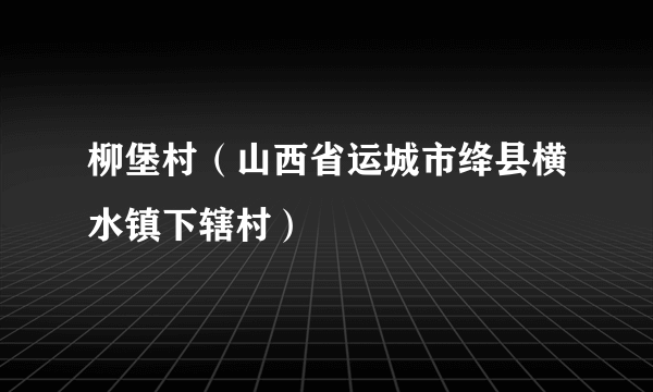 柳堡村（山西省运城市绛县横水镇下辖村）