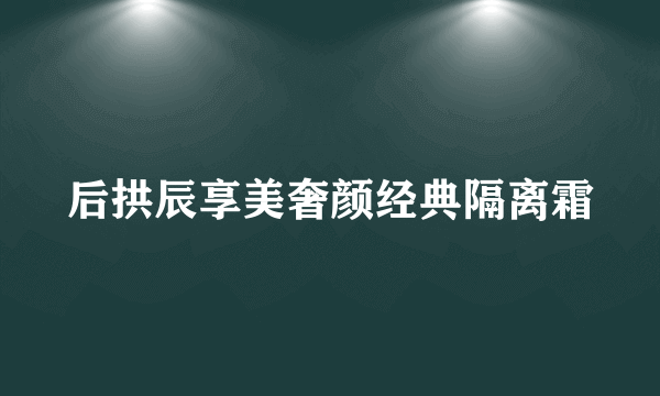 后拱辰享美奢颜经典隔离霜