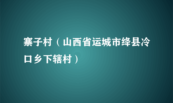 寨子村（山西省运城市绛县冷口乡下辖村）