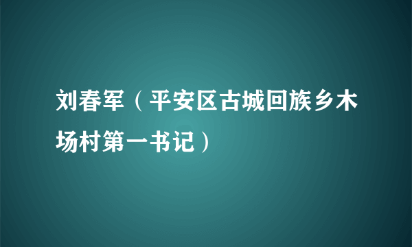 刘春军（平安区古城回族乡木场村第一书记）