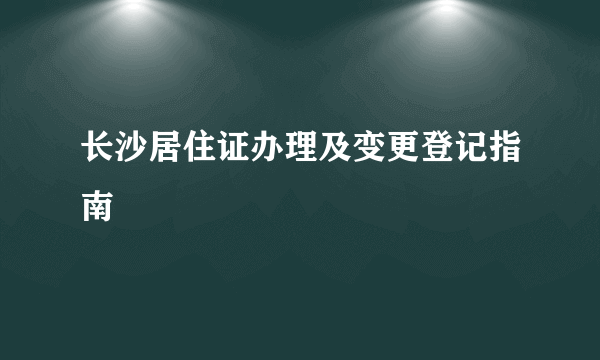 长沙居住证办理及变更登记指南