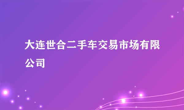 大连世合二手车交易市场有限公司