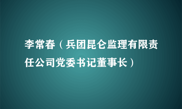 李常春（兵团昆仑监理有限责任公司党委书记董事长）